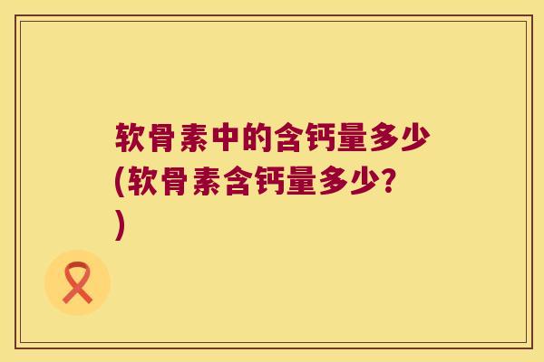 软骨素中的含钙量多少(软骨素含钙量多少？)