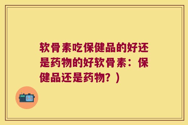 软骨素吃保健品的好还是的好软骨素:保健品还是?) 软骨素吃保健品的好还是的好软骨素:保健品还是?)