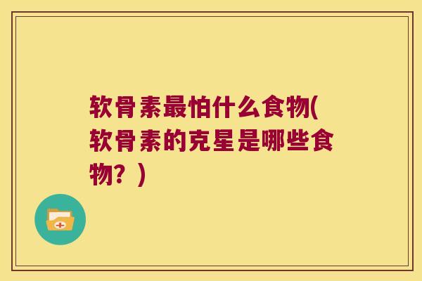 软骨素怕什么食物(软骨素的克星是哪些食物？)