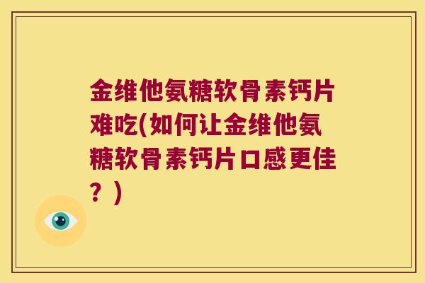 金维他氨糖软骨素钙片难吃(如何让金维他氨糖软骨素钙片口感更佳？)