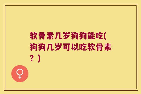 软骨素几岁狗狗能吃(狗狗几岁可以吃软骨素？)