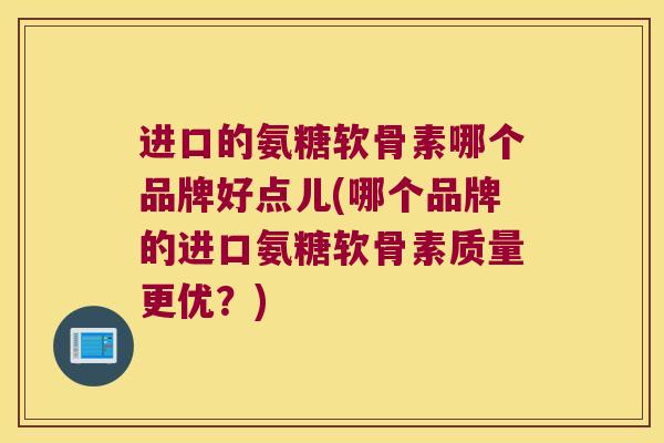 进口的氨糖软骨素哪个品牌好点儿(哪个品牌的进口氨糖软骨素质量更优?) 进口的氨糖软骨素哪个品牌好点儿(哪个品牌的进口氨糖软骨素质量更优?)