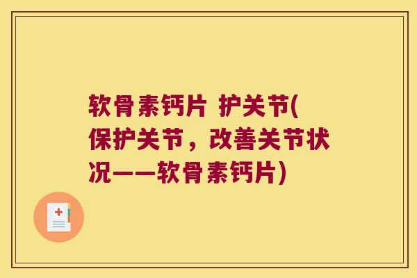 软骨素钙片 护关节(保护关节,改善关节状况——软骨素钙片) 软骨素钙片 护关节(保护关节,改善关节状况——软骨素钙片)