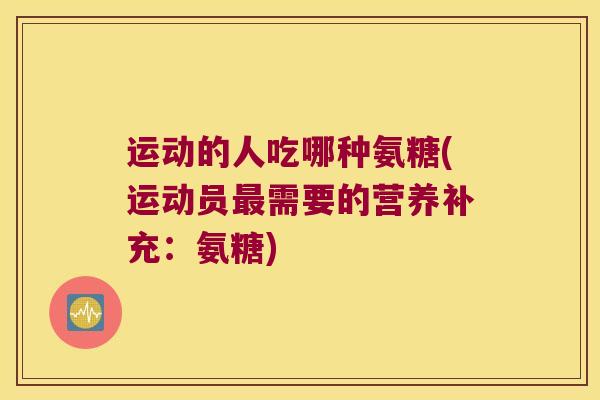 运动的人吃哪种氨糖(运动员需要的营养补充:氨糖) 运动的人吃哪种氨糖(运动员需要的营养补充:氨糖)