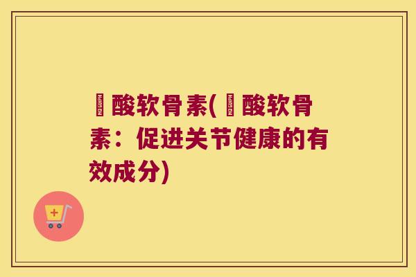 醰酸软骨素(醰酸软骨素：促进关节健康的有效成分)