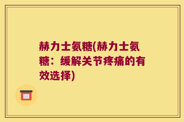 赫力士氨糖(赫力士氨糖:缓解关节的有效选择) 赫力士氨糖(赫力士氨糖:缓解关节的有效选择)