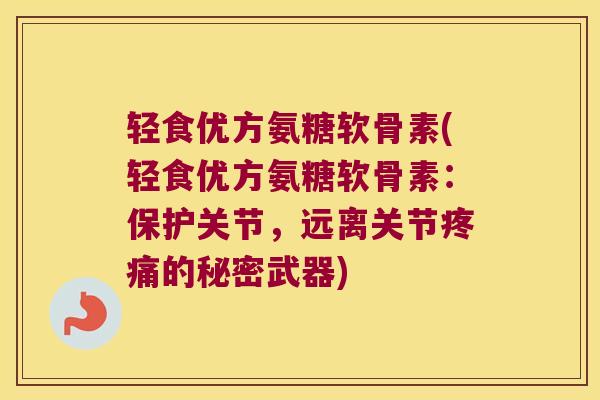 轻食优方氨糖软骨素(轻食优方氨糖软骨素：保护关节，远离关节的秘密武器)
