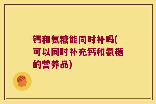 钙和氨糖能同时补吗(可以同时补充钙和氨糖的营养品) 钙和氨糖能同时补吗(可以同时补充钙和氨糖的营养品)