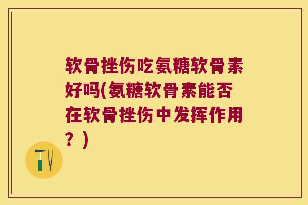 软骨挫伤吃氨糖软骨素好吗(氨糖软骨素能否在软骨挫伤中发挥作用？)
