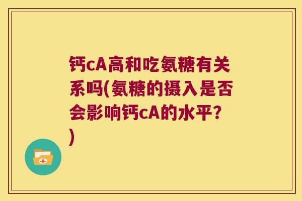 钙cA高和吃氨糖有关系吗(氨糖的摄入是否会影响钙cA的水平？)