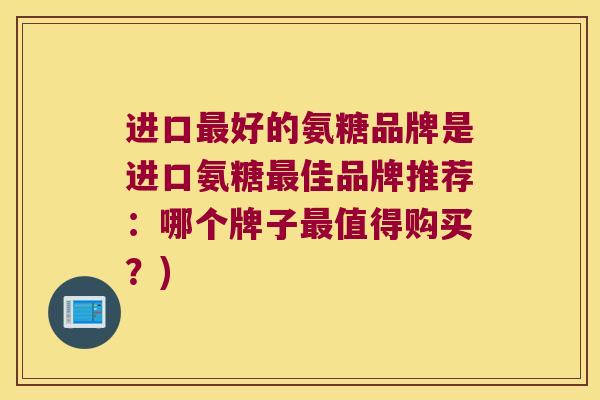 进口好的氨糖品牌是进口氨糖佳品牌推荐：哪个牌子值得购买？)