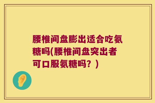 腰椎间盘膨出适合吃氨糖吗(腰椎间盘突出者可口服氨糖吗？)