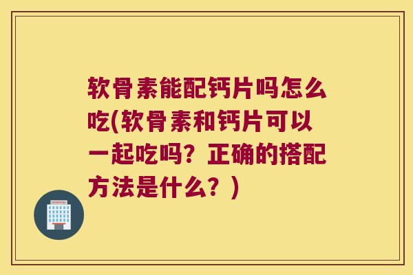 软骨素能配钙片吗怎么吃(软骨素和钙片可以一起吃吗?正确的搭配方法是什么?) 软骨素能配钙片吗怎么吃(软骨素和钙片可以一起吃吗?正确的搭配方法是什么?)