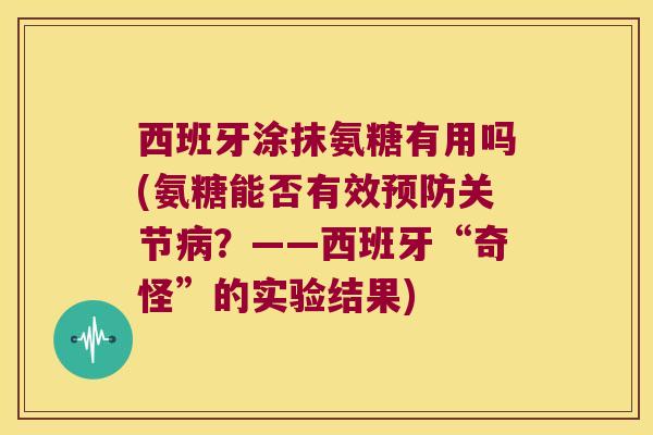 西班牙涂抹氨糖有用吗(氨糖能否有效关节?——西班牙“奇怪”的实验结果) 西班牙涂抹氨糖有用吗(氨糖能否有效关节?——西班牙“奇怪”的实验结果)