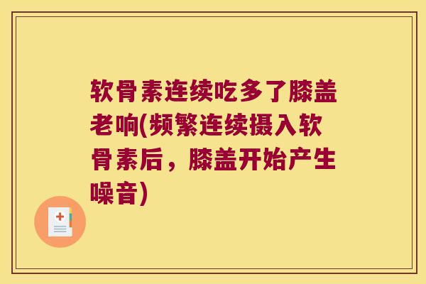 软骨素连续吃多了膝盖老响(频繁连续摄入软骨素后,膝盖开始产生噪音) 软骨素连续吃多了膝盖老响(频繁连续摄入软骨素后,膝盖开始产生噪音)