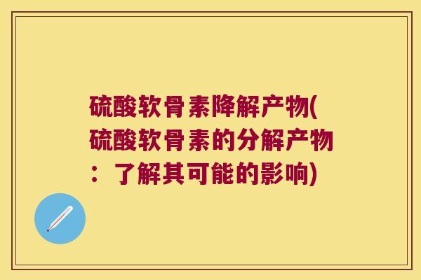 硫酸软骨素降解产物(硫酸软骨素的分解产物:了解其可能的影响) 硫酸软骨素降解产物(硫酸软骨素的分解产物:了解其可能的影响)