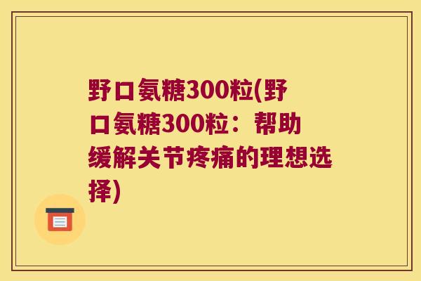 野口氨糖300粒(野口氨糖300粒:帮助缓解关节的理想选择) 野口氨糖300粒(野口氨糖300粒:帮助缓解关节的理想选择)
