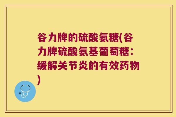 谷力牌的硫酸氨糖(谷力牌硫酸氨基葡萄糖:缓解的有效) 谷力牌的硫酸氨糖(谷力牌硫酸氨基葡萄糖:缓解的有效)