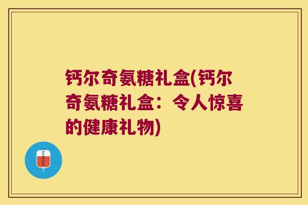 钙尔奇氨糖礼盒(钙尔奇氨糖礼盒：令人惊喜的健康礼物)
