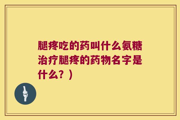 腿疼吃的药叫什么氨糖腿疼的名字是什么?) 腿疼吃的药叫什么氨糖腿疼的名字是什么?)