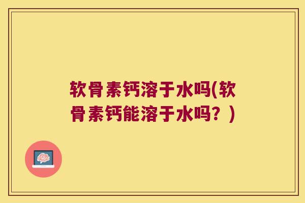 软骨素钙溶于水吗(软骨素钙能溶于水吗？)