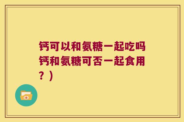 钙可以和氨糖一起吃吗钙和氨糖可否一起食用?) 钙可以和氨糖一起吃吗钙和氨糖可否一起食用?)