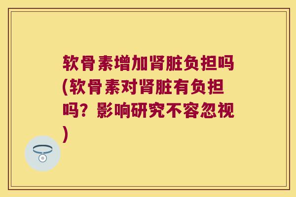 软骨素增加脏负担吗(软骨素对脏有负担吗?影响研究不容忽视) 软骨素增加脏负担吗(软骨素对脏有负担吗?影响研究不容忽视)