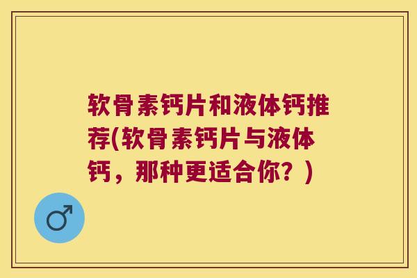 软骨素钙片和液体钙推荐(软骨素钙片与液体钙,那种更适合你?) 软骨素钙片和液体钙推荐(软骨素钙片与液体钙,那种更适合你?)