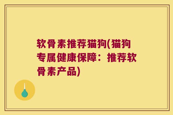 软骨素推荐猫狗(猫狗专属健康保障:推荐软骨素产品) 软骨素推荐猫狗(猫狗专属健康保障:推荐软骨素产品)