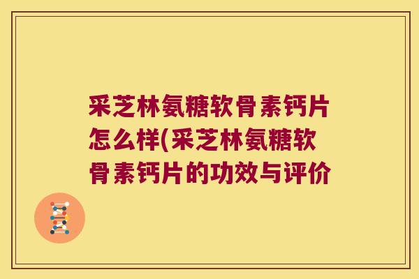 采芝林氨糖软骨素钙片怎么样(采芝林氨糖软骨素钙片的功效与评价 采芝林氨糖软骨素钙片怎么样(采芝林氨糖软骨素钙片的功效与评价