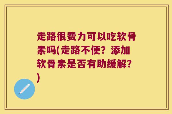 走路很费力可以吃软骨素吗(走路不便?添加软骨素是否有助缓解?) 走路很费力可以吃软骨素吗(走路不便?添加软骨素是否有助缓解?)