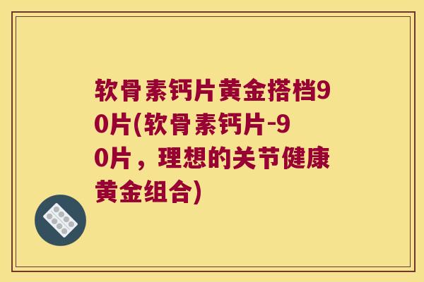 软骨素钙片黄金搭档90片(软骨素钙片-90片，理想的关节健康黄金组合)