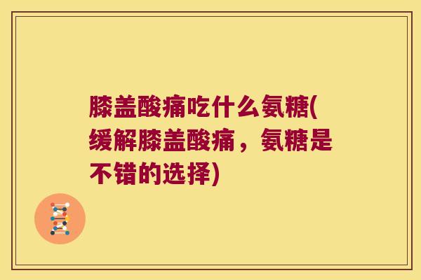 膝盖酸痛吃什么氨糖(缓解膝盖酸痛,氨糖是不错的选择) 膝盖酸痛吃什么氨糖(缓解膝盖酸痛,氨糖是不错的选择)