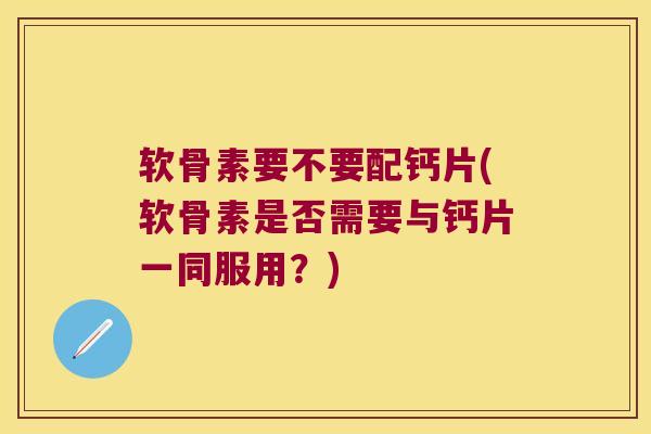 软骨素要不要配钙片(软骨素是否需要与钙片一同服用？)