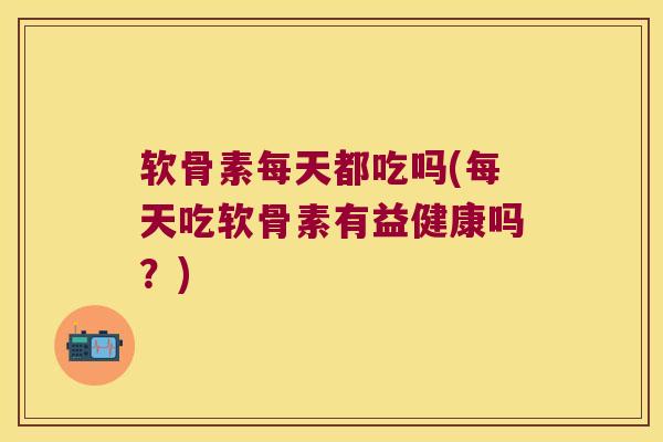 软骨素每天都吃吗(每天吃软骨素有益健康吗?) 软骨素每天都吃吗(每天吃软骨素有益健康吗?)