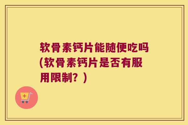 软骨素钙片能随便吃吗(软骨素钙片是否有服用限制？)