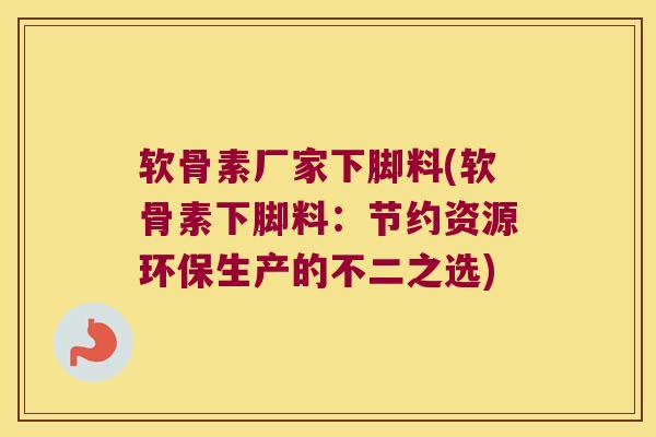 软骨素厂家下脚料(软骨素下脚料:节约资源环保生产的不二之选) 软骨素厂家下脚料(软骨素下脚料:节约资源环保生产的不二之选)