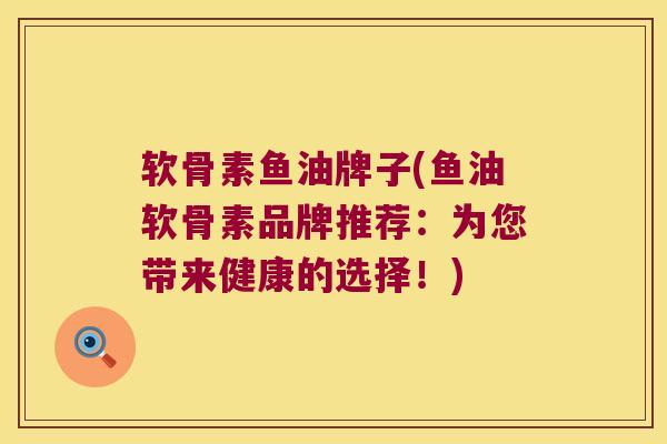 软骨素鱼油牌子(鱼油软骨素品牌推荐：为您带来健康的选择！)