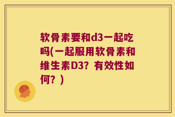软骨素要和d3一起吃吗(一起服用软骨素和维生素D3？有效性如何？)