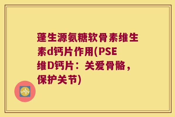 蓬生源氨糖软骨素维生素d钙片作用(PSE维D钙片:关爱骨骼,保护关节) 蓬生源氨糖软骨素维生素d钙片作用(PSE维D钙片:关爱骨骼,保护关节)