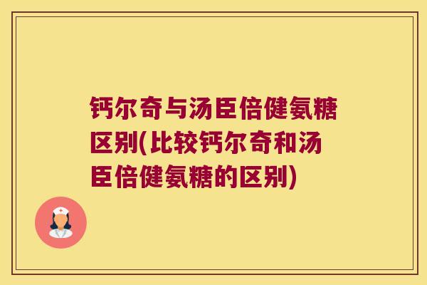 钙尔奇与汤臣倍健氨糖区别(比较钙尔奇和汤臣倍健氨糖的区别) 钙尔奇与汤臣倍健氨糖区别(比较钙尔奇和汤臣倍健氨糖的区别)