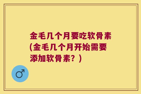 金毛几个月要吃软骨素(金毛几个月开始需要添加软骨素?) 金毛几个月要吃软骨素(金毛几个月开始需要添加软骨素?)