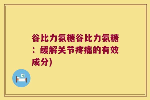 谷比力氨糖谷比力氨糖：缓解关节的有效成分)