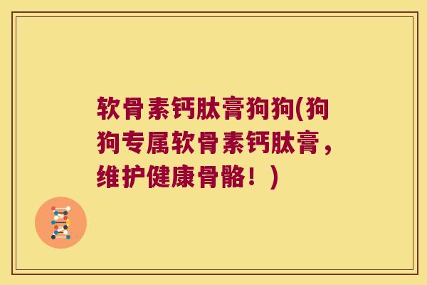 软骨素钙肽膏狗狗(狗狗专属软骨素钙肽膏，维护健康骨骼！)