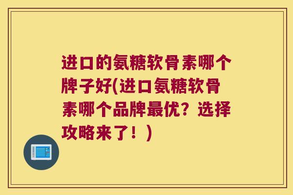 进口的氨糖软骨素哪个牌子好(进口氨糖软骨素哪个品牌优?选择攻略来了!) 进口的氨糖软骨素哪个牌子好(进口氨糖软骨素哪个品牌优?选择攻略来了!)
