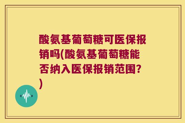酸氨基葡萄糖可医保报销吗(酸氨基葡萄糖能否纳入医保报销范围?) 酸氨基葡萄糖可医保报销吗(酸氨基葡萄糖能否纳入医保报销范围?)