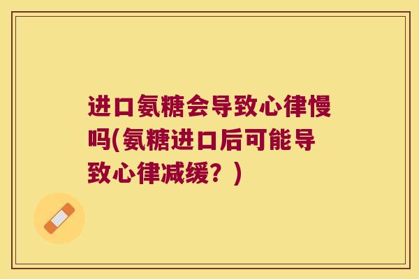 进口氨糖会导致心律慢吗(氨糖进口后可能导致心律减缓?) 进口氨糖会导致心律慢吗(氨糖进口后可能导致心律减缓?)