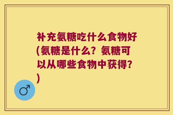 补充氨糖吃什么食物好(氨糖是什么？氨糖可以从哪些食物中获得？)
