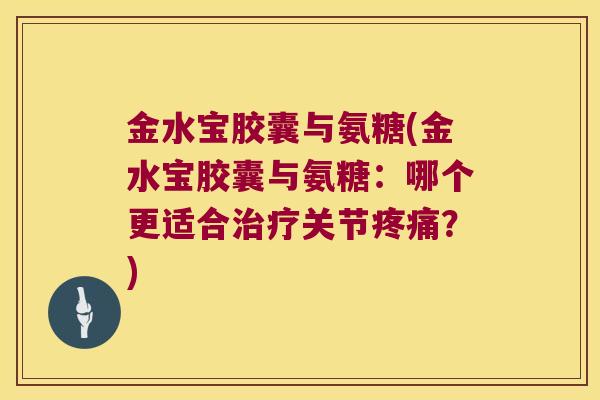 金水宝胶囊与氨糖(金水宝胶囊与氨糖:哪个更适合关节?) 金水宝胶囊与氨糖(金水宝胶囊与氨糖:哪个更适合关节?)