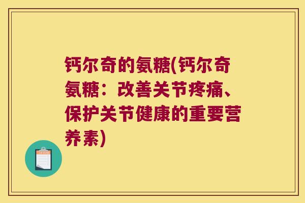 钙尔奇的氨糖(钙尔奇氨糖：改善关节、保护关节健康的重要营养素)